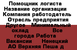 Помощник логиста › Название организации ­ Компания-работодатель › Отрасль предприятия ­ Другое › Минимальный оклад ­ 20 000 - Все города Работа » Вакансии   . Ненецкий АО,Верхняя Пеша д.